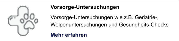 Vorsorge-Untersuchungen Vorsorge-Untersuchungen wie z.B. Geriatrie-,  Welpenuntersuchungen und Gesundheits-Checks Mehr erfahren