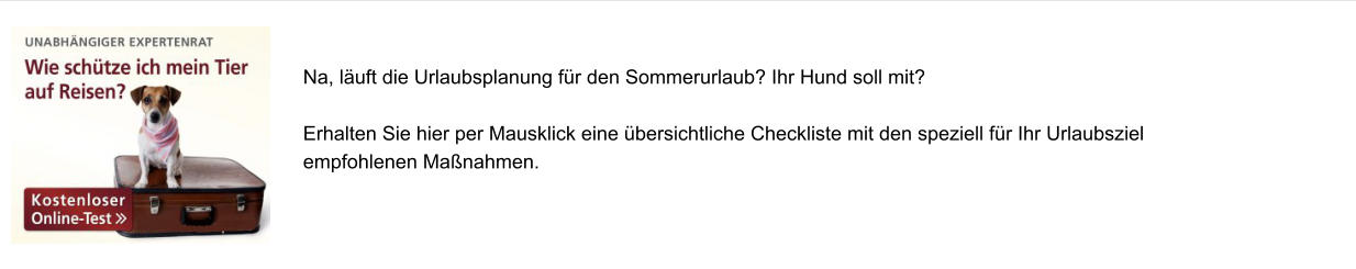 Na, l�uft die Urlaubsplanung f�r den Sommerurlaub? Ihr Hund soll mit?   Erhalten Sie hier per Mausklick eine �bersichtliche Checkliste mit den speziell f�r Ihr Urlaubsziel  empfohlenen Ma�nahmen.
