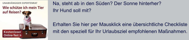 Na, steht ab in den S�den? Der Sonne hinterher? Ihr Hund soll mit?   Erhalten Sie hier per Mausklick eine �bersichtliche Checkliste  mit den speziell f�r Ihr Urlaubsziel empfohlenen Ma�nahmen.